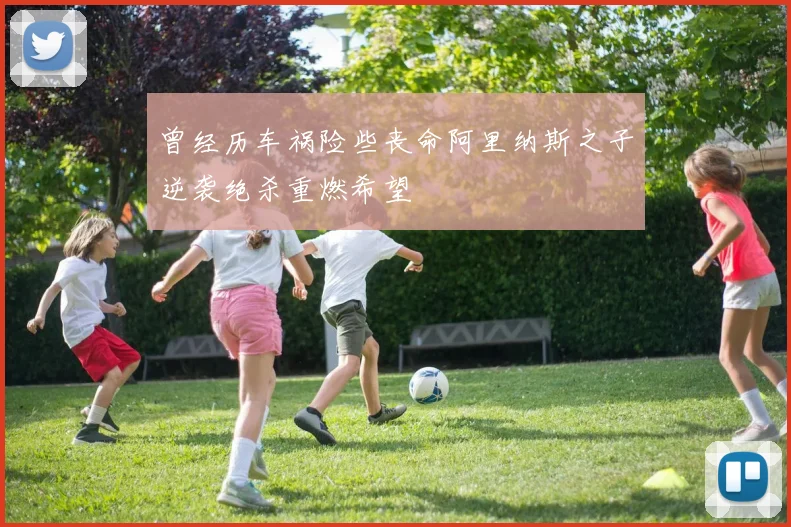 曾经历车祸险些丧命阿里纳斯之子逆袭绝杀重燃希望