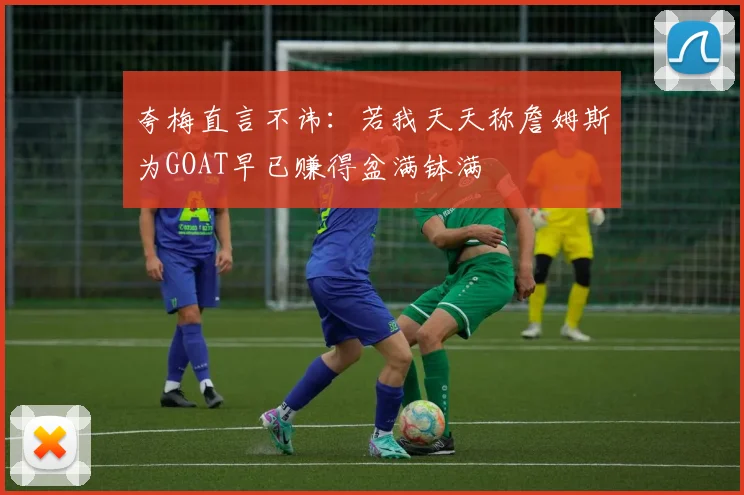 夸梅直言不讳：若我天天称詹姆斯为GOAT早已赚得盆满钵满